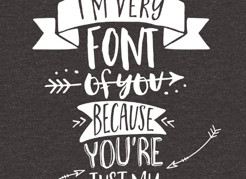 I'm very font of you because you're just my type